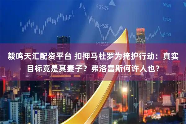 毅鸣天汇配资平台 扣押马杜罗为掩护行动：真实目标竟是其妻子？弗洛雷斯何许人也？