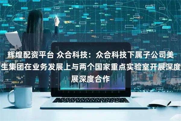 辉煌配资平台 众合科技：众合科技下属子公司美丽人生集团在业务发展上与两个国家重点实验室开展深度合作