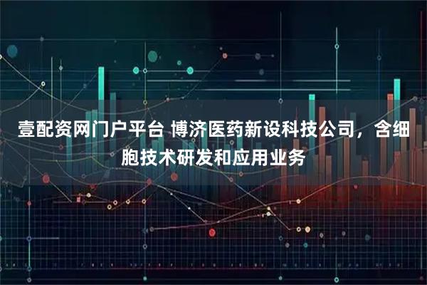 壹配资网门户平台 博济医药新设科技公司，含细胞技术研发和应用业务