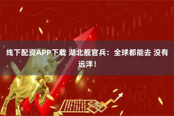 线下配资APP下载 湖北舰官兵：全球都能去 没有远洋！