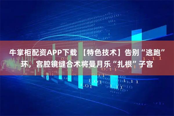 牛掌柜配资APP下载 【特色技术】告别“逃跑”环，宫腔镜缝合术将曼月乐“扎根”子宫