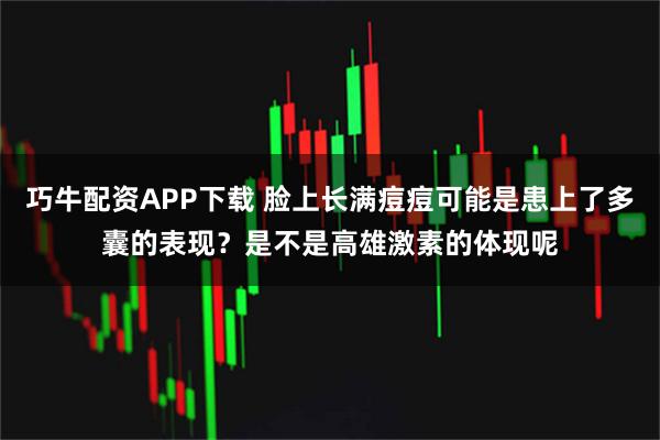 巧牛配资APP下载 脸上长满痘痘可能是患上了多囊的表现？是不是高雄激素的体现呢