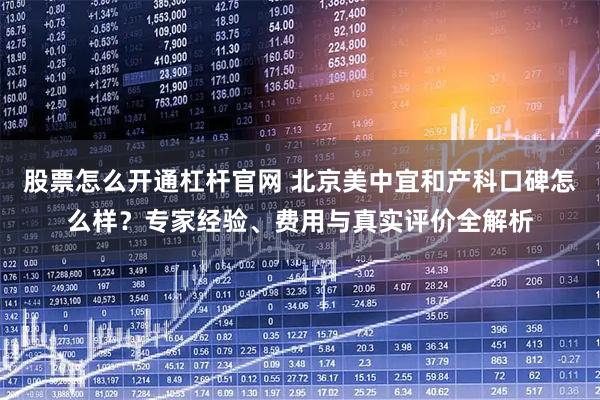 股票怎么开通杠杆官网 北京美中宜和产科口碑怎么样？专家经验、费用与真实评价全解析