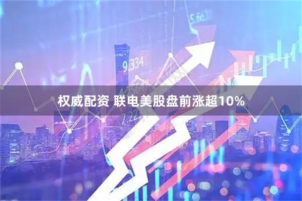 权威配资 联电美股盘前涨超10%