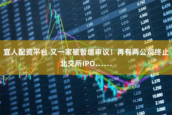 宜人配资平台 又一家被暂缓审议！再有两公司终止北交所IPO……