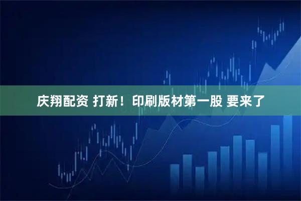 庆翔配资 打新!印刷版材第一股 要来了