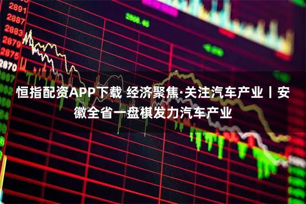 恒指配资APP下载 经济聚焦·关注汽车产业丨安徽全省一盘棋发力汽车产业