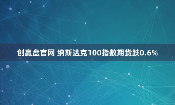 创赢盘官网 纳斯达克100指数期货跌0.6%