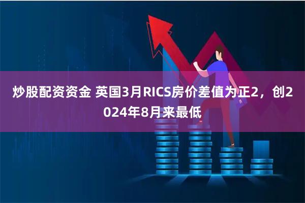 炒股配资资金 英国3月RICS房价差值为正2，创2024年8月来最低