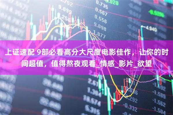 上证速配 9部必看高分大尺度电影佳作，让你的时间超值，值得熬夜观看_情感_影片_欲望