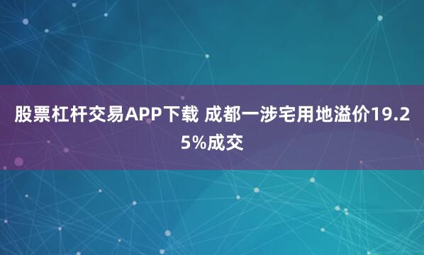 股票杠杆交易APP下载 成都一涉宅用地溢价19.25%成交