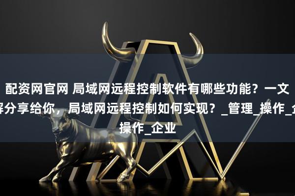 配资网官网 局域网远程控制软件有哪些功能？一文详解分享给你，局域网远程控制如何实现？_管理_操作_企业