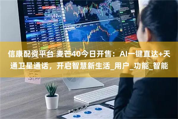 信康配资平台 麦芒40今日开售：AI一键直达+天通卫星通话，开启智慧新生活_用户_功能_智能