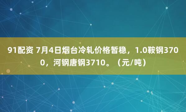 91配资 7月4日烟台冷轧价格暂稳，1.0鞍钢3700，河钢唐钢3710。（元/吨）