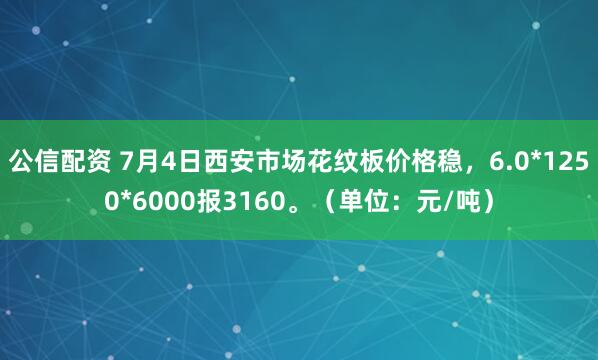 公信配资 7月4日西安市场花纹板价格稳，6.0*1250*6000报3160。（单位：元/吨）