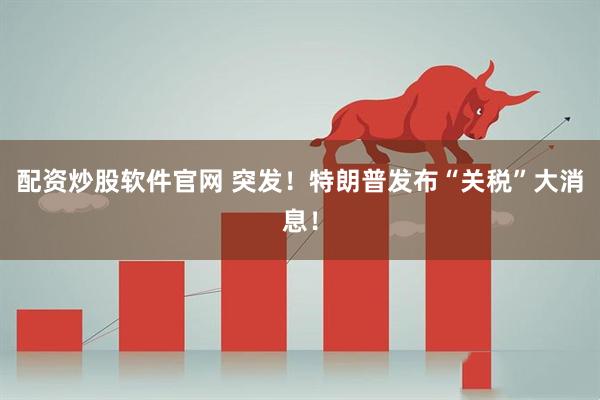 配资炒股软件官网 突发！特朗普发布“关税”大消息！