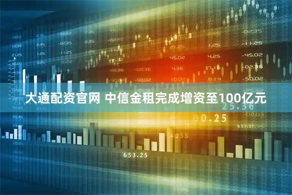 大通配资官网 中信金租完成增资至100亿元