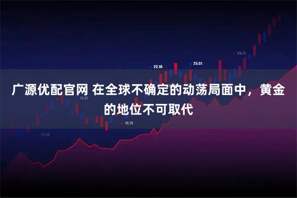 广源优配官网 在全球不确定的动荡局面中，黄金的地位不可取代