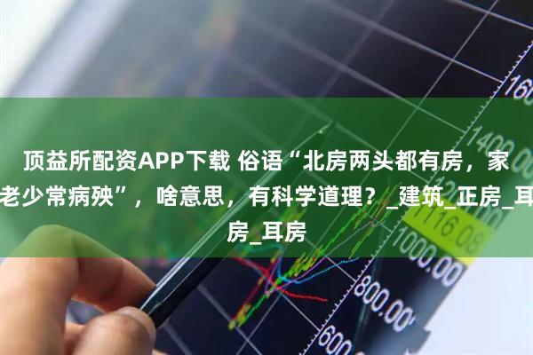 顶益所配资APP下载 俗语“北房两头都有房，家中老少常病殃”，啥意思，有科学道理？_建筑_正房_耳房