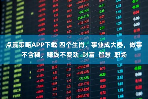 点赢策略APP下载 四个生肖，事业成大器，做事不含糊，赚钱不费劲_财富_智慧_职场