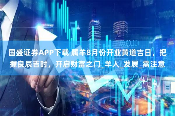 国盛证券APP下载 属羊8月份开业黄道吉日，把握良辰吉时，开启财富之门_羊人_发展_需注意