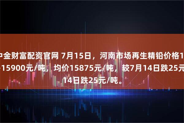 中金财富配资官网 7月15日，河南市场再生精铅价格15850-15900元/吨，均价15875元/吨，较7月14日跌25元/吨。