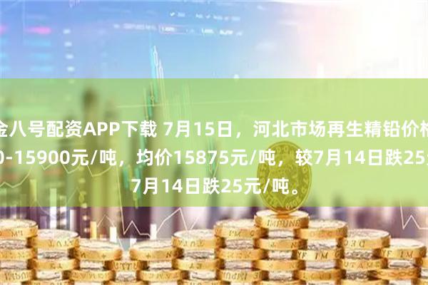 金八号配资APP下载 7月15日，河北市场再生精铅价格15850-15900元/吨，均价15875元/吨，较7月14日跌25元/吨。