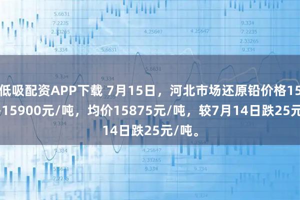 低吸配资APP下载 7月15日，河北市场还原铅价格15850-15900元/吨，均价15875元/吨，较7月14日跌25元/吨。