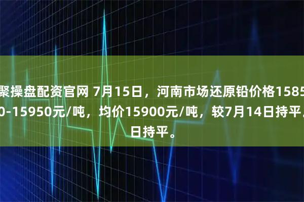 聚操盘配资官网 7月15日，河南市场还原铅价格15850-15950元/吨，均价15900元/吨，较7月14日持平。