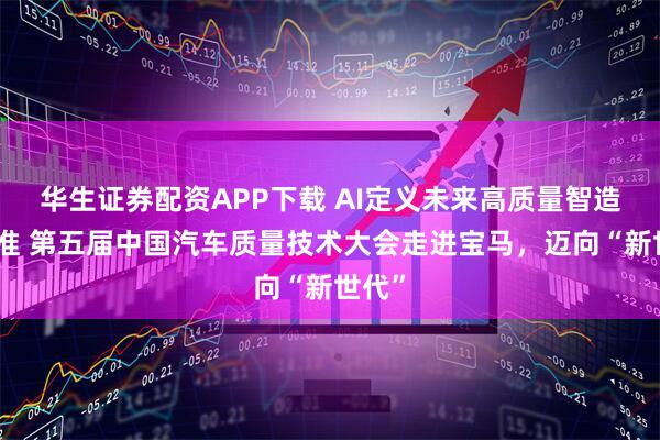 华生证券配资APP下载 AI定义未来高质量智造新标准 第五届中国汽车质量技术大会走进宝马，迈向“新世代”