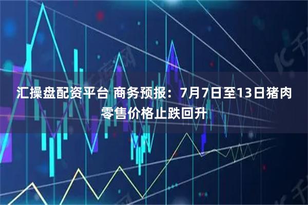 汇操盘配资平台 商务预报：7月7日至13日猪肉零售价格止跌回升
