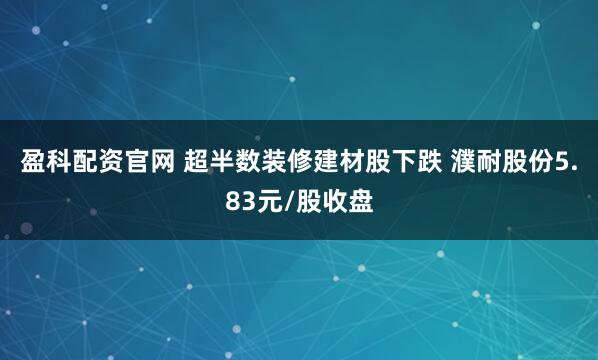 盈科配资官网 超半数装修建材股下跌 濮耐股份5.83元/股收盘