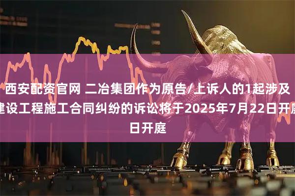 西安配资官网 二冶集团作为原告/上诉人的1起涉及建设工程施工合同纠纷的诉讼将于2025年7月22日开庭