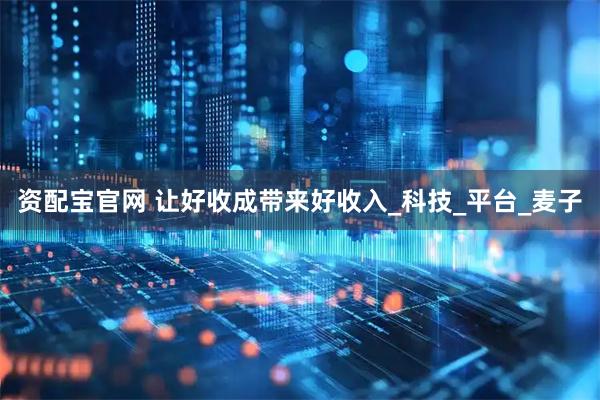 资配宝官网 让好收成带来好收入_科技_平台_麦子