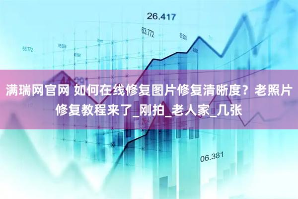 满瑞网官网 如何在线修复图片修复清晰度？老照片修复教程来了_刚拍_老人家_几张