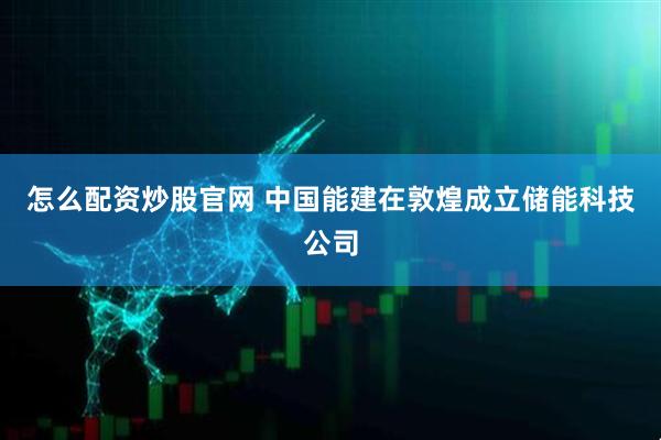 怎么配资炒股官网 中国能建在敦煌成立储能科技公司