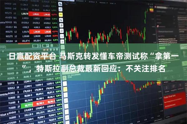 日赢配资平台 马斯克转发懂车帝测试称“拿第一”，特斯拉副总裁最新回应：不关注排名