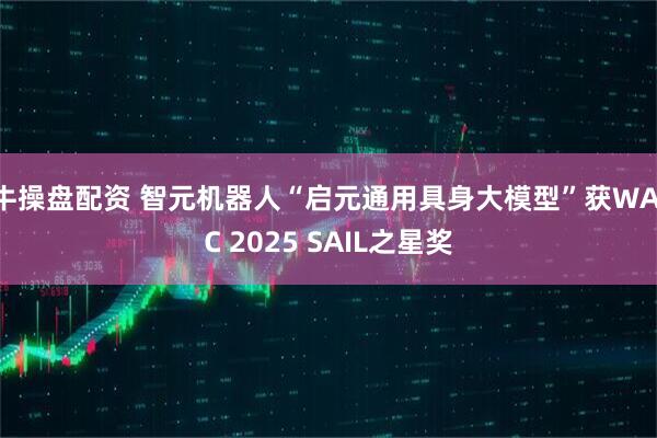 牛操盘配资 智元机器人“启元通用具身大模型”获WAIC 2025 SAIL之星奖