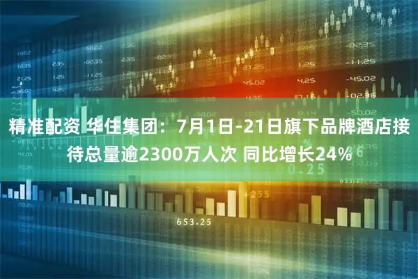 精准配资 华住集团：7月1日-21日旗下品牌酒店接待总量逾2300万人次 同比增长24%