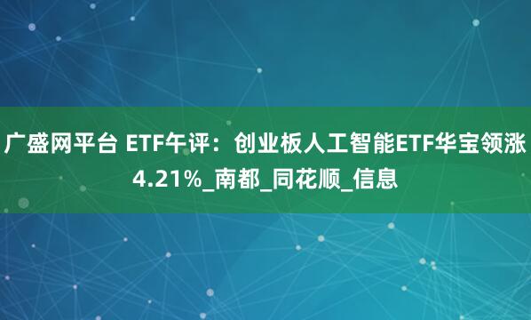 广盛网平台 ETF午评：创业板人工智能ETF华宝领涨4.21%_南都_同花顺_信息