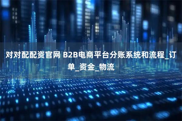 对对配配资官网 B2B电商平台分账系统和流程_订单_资金_物流