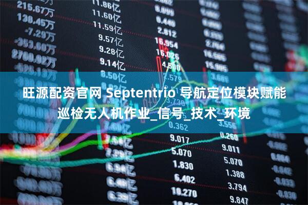 旺源配资官网 Septentrio 导航定位模块赋能巡检无人机作业_信号_技术_环境