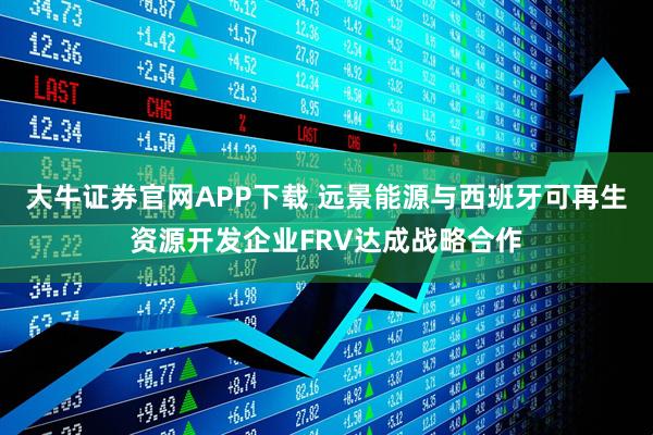 大牛证券官网APP下载 远景能源与西班牙可再生资源开发企业FRV达成战略合作