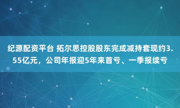 纪源配资平台 拓尔思控股股东完成减持套现约3.55亿元，公司年报迎5年来首亏、一季报续亏