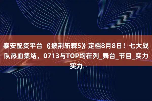 泰安配资平台 《披荆斩棘5》定档8月8日！七大战队热血集结，0713与TOP均在列_舞台_节目_实力