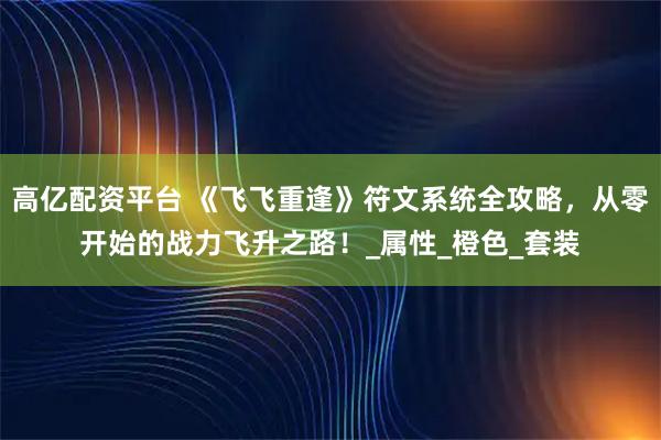 高亿配资平台 《飞飞重逢》符文系统全攻略，从零开始的战力飞升之路！_属性_橙色_套装
