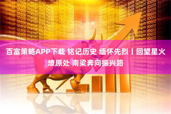 百富策略APP下载 铭记历史 缅怀先烈丨回望星火燎原处 南梁奔向振兴路