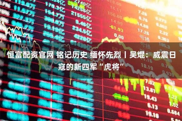 恒富配资官网 铭记历史 缅怀先烈丨吴焜：威震日寇的新四军“虎将”