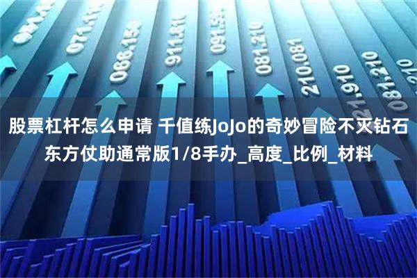 股票杠杆怎么申请 千值练JoJo的奇妙冒险不灭钻石东方仗助通常版1/8手办_高度_比例_材料