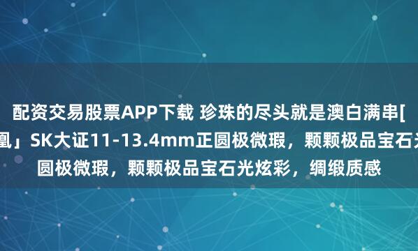 配资交易股票APP下载 珍珠的尽头就是澳白满串[机智]真科研「凤凰」SK大证11-13.4mm正圆极微瑕，颗颗极品宝石光炫彩，绸缎质感